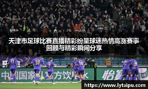 天津市足球比赛直播精彩纷呈球迷热情高涨赛事回顾与精彩瞬间分享